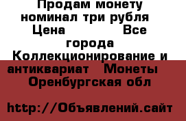 Продам монету номинал три рубля › Цена ­ 10 000 - Все города Коллекционирование и антиквариат » Монеты   . Оренбургская обл.